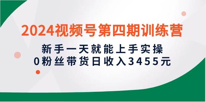 2024视频号第四期训练营,新手一天就能上手实操,0粉丝带货日收入3455元,源码仅供个人学习研究,不可商用