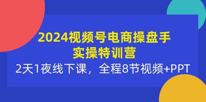 2024视频号电商操盘手实操特训营:2天1夜线下课,全程8节视频+PPT,源码仅供个人学习研究,不可商用