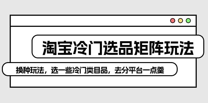 淘宝冷门选品矩阵玩法:换种玩法,选一些冷门类目品,去分平台一点羹,源码仅供个人学习研究,不可商用