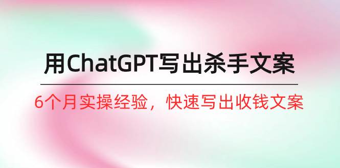 如何用ChatGPT-写出杀手文案，6个月实战经验，快速写出收钱文案（8节课），源码仅供个人学习研究，不可商用