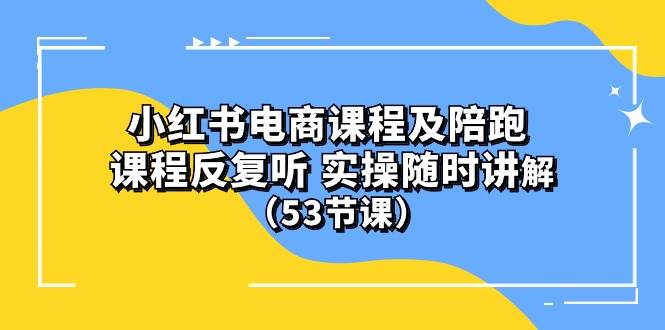 小红书电商课程陪跑课 课程反复听 实操随时讲解 (53节课),源码仅供个人学习研究,不可商用