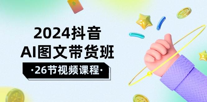 2024抖音AI图文带货班:在这个赛道上 乘风破浪 拿到好效果(26节课),源码仅供个人学习研究,不可商用