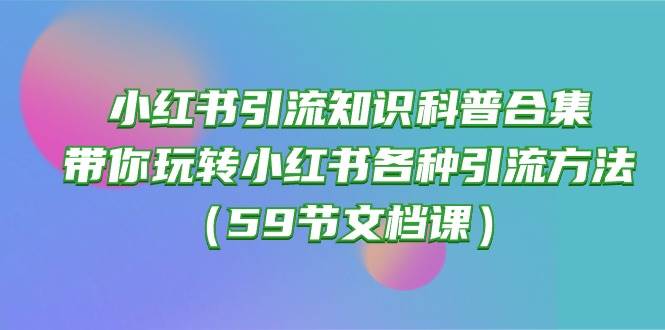 小红书引流知识科普合集,带你玩转小红书各种引流方法(59节文档课),源码仅供个人学习研究,不可商用