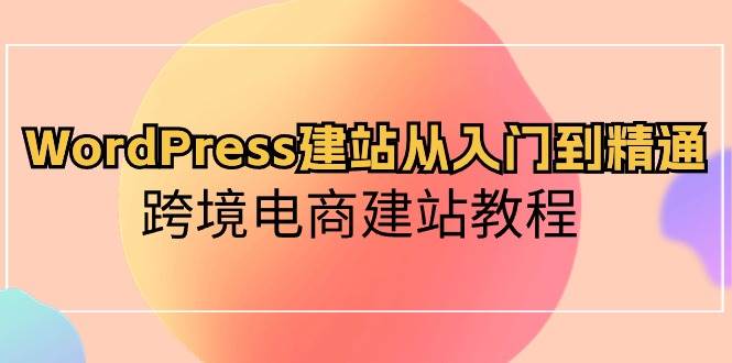 WordPress建站从入门到精通,跨境电商建站教程,源码仅供个人学习研究,不可商用