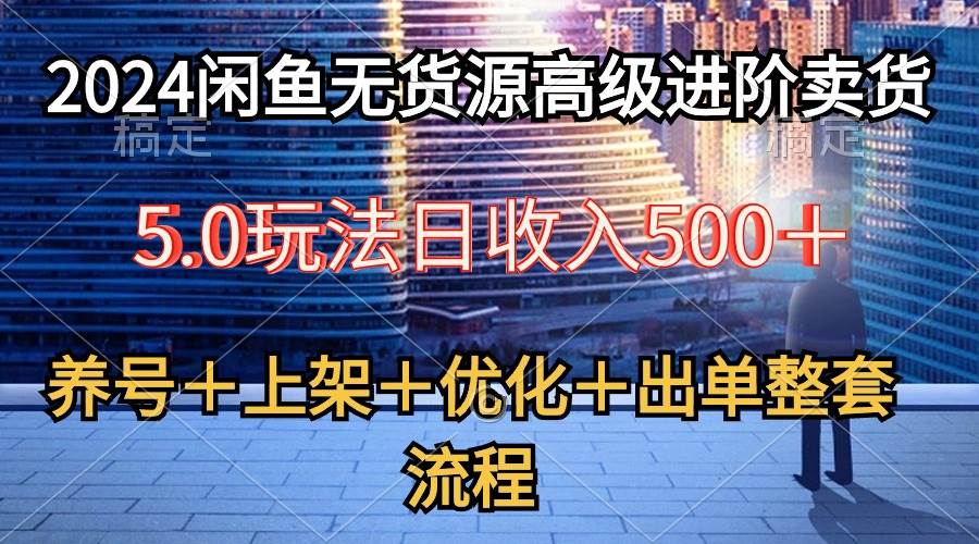 2024闲鱼无货源高级进阶卖货5.0,养号+选品+上架+优化+出单整套流程,源码仅供个人学习研究,不可商用