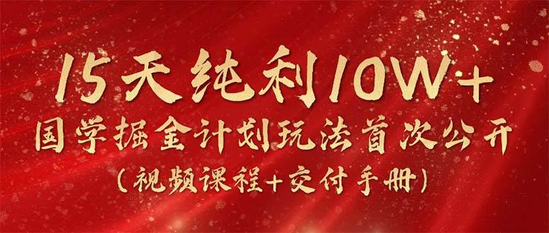 15天纯利10W+，国学掘金计划2024玩法全网首次公开（视频课程+交付手册），源码仅供个人学习研究，不可商用
