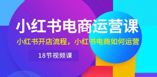 小红书·电商运营课:小红书开店流程,小红书电商如何运营(18节视频课),源码仅供个人学习研究,不可商用