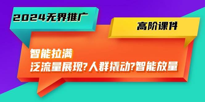 2024无界推广 高阶课件,智能拉满,泛流量展现→人群撬动→智能放量-45节,源码仅供个人学习研究,不可商用