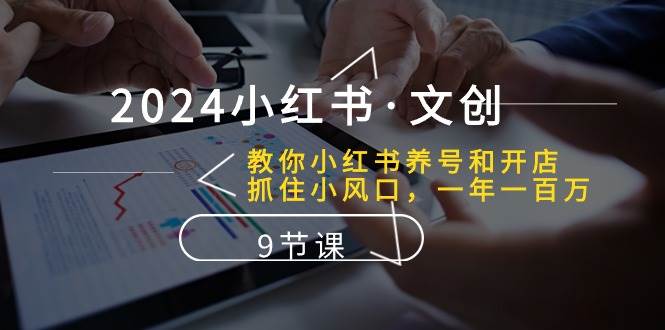 2024小红书·文创：教你小红书养号和开店、抓住小风口 一年一百万 (9节课)，源码仅供个人学习研究，不可商用