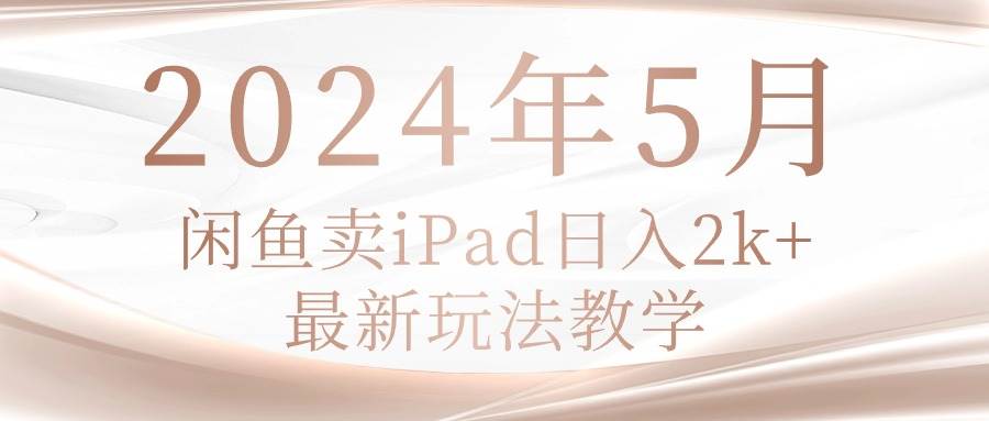 2024年5月闲鱼卖ipad一天2k,最新玩法教学,源码仅供个人学习研究,不可商用