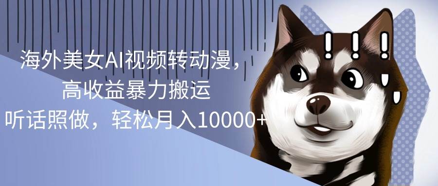 海外美女AI视频转动漫，高收益暴力搬运，听话照做，轻松一个月10000+，源码仅供个人学习研究，不可商用