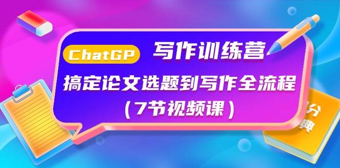 ChatGPT写作训练营:搞定论文选题到写作全流程(7节视频课),源码仅供个人学习研究,不可商用