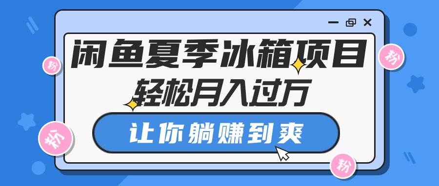 闲鱼夏季冰箱项目,轻松一个月过万,让你躺赚到爽,源码仅供个人学习研究,不可商用