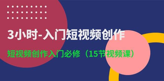 3小时-入门短视频创作:短视频创作入门必修(15节视频课),源码仅供个人学习研究,不可商用
