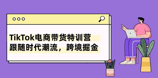 TikTok电商带货特训营,跟随时代潮流,跨境掘金(8节课),源码仅供个人学习研究,不可商用