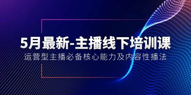 5月最新-主播线下培训课【40期】:运营型主播必备核心能力及内容性播法,源码仅供个人学习研究,不可商用
