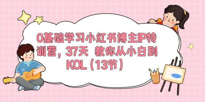 0基础学习小红书博主IP特训营,37天 教你从小白到KOL(13节),源码仅供个人学习研究,不可商用