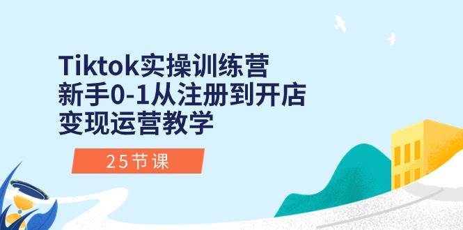 Tiktok实操训练营:新手0-1从注册到开店变现运营教学(25节课),源码仅供个人学习研究,不可商用