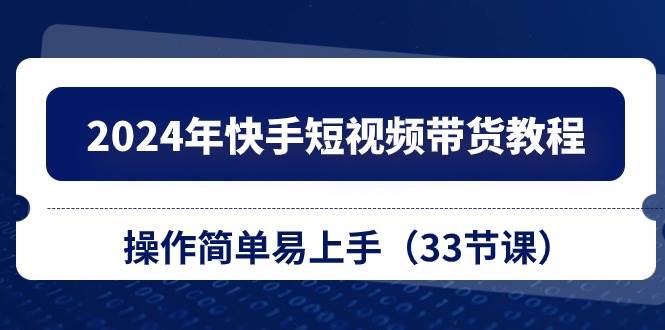 2024年快手短视频带货教程，操作简单易上手（33节课），源码仅供个人学习研究，不可商用