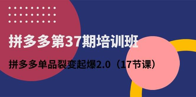 拼多多第37期培训班:拼多多单品裂变起爆2.0(17节课),源码仅供个人学习研究,不可商用