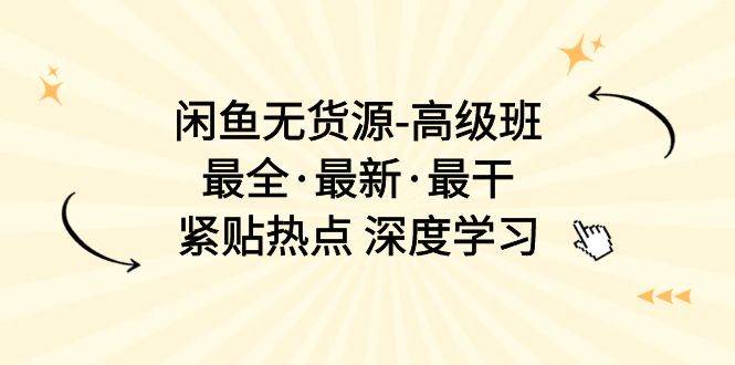 闲鱼无货源-高级班,最全·最新·最干,紧贴热点 深度学习(17节课),源码仅供个人学习研究,不可商用