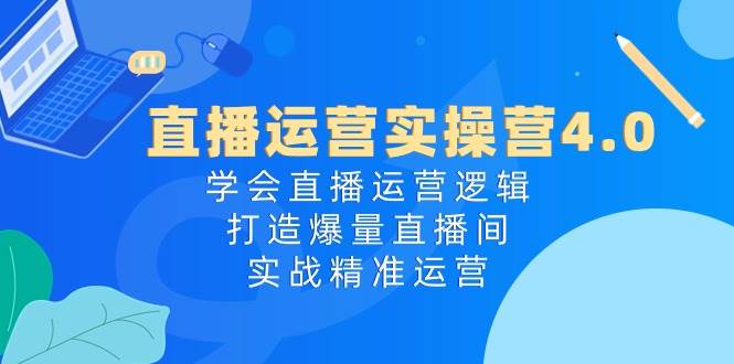直播运营实操营4.0:学会直播运营逻辑,打造爆量直播间,实战精准运营,源码仅供个人学习研究,不可商用
