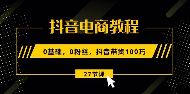 抖音电商教程:0基础,0粉丝,抖音带货100万(27节视频课),源码仅供个人学习研究,不可商用