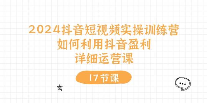 2024抖音短视频实操训练营:如何利用抖音盈利,详细运营课(17节视频课),源码仅供个人学习研究,不可商用