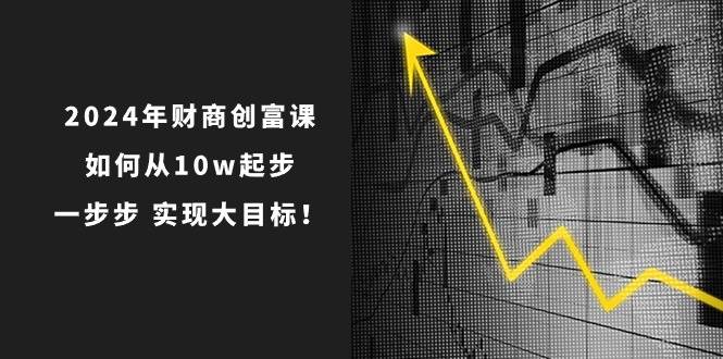 2024年 财商-创富课:如何从10w起步,一步步 实现大目标!,源码仅供个人学习研究,不可商用