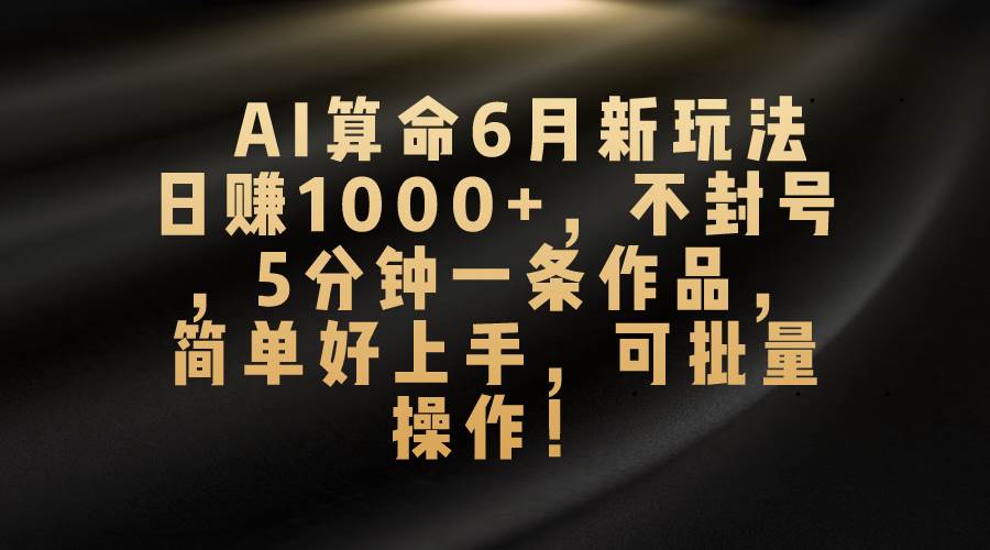 AI算命6月新玩法,一天1000+,不封号,5分钟一条作品,简单好上手,可...,源码仅供个人学习研究,不可商用