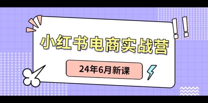 小红书电商实战营:小红书笔记带货,24年6月新课,源码仅供个人学习研究,不可商用