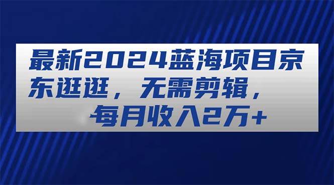 最新2024蓝海项目京东逛逛,无需剪辑,每月收入2万+,源码仅供个人学习研究,不可商用
