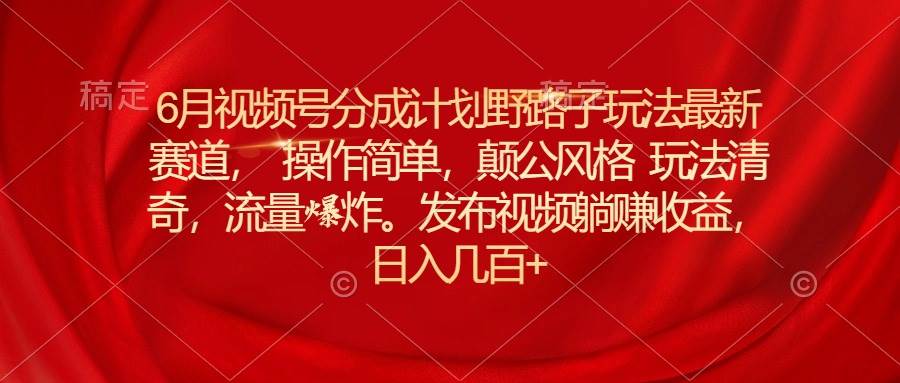 6月视频号分成计划野路子玩法最新赛道操作简单,颠公风格玩法清奇,流...,源码仅供个人学习研究,不可商用
