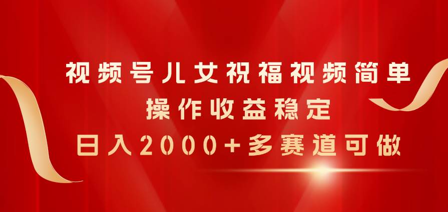 视频号儿女祝福视频,简单操作收益稳定,一天2000+,多赛道可做,源码仅供个人学习研究,不可商用