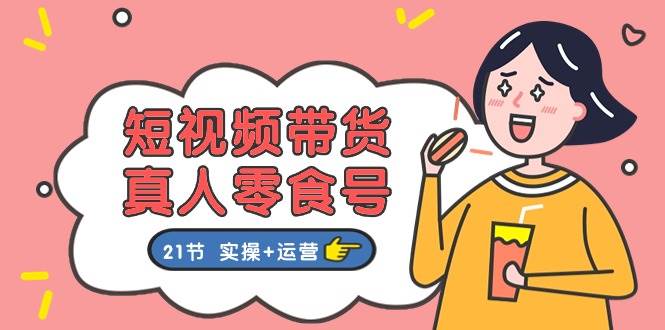 短视频带货真人零食号:更全面的零食带货教程:21节 实操+运营,源码仅供个人学习研究,不可商用