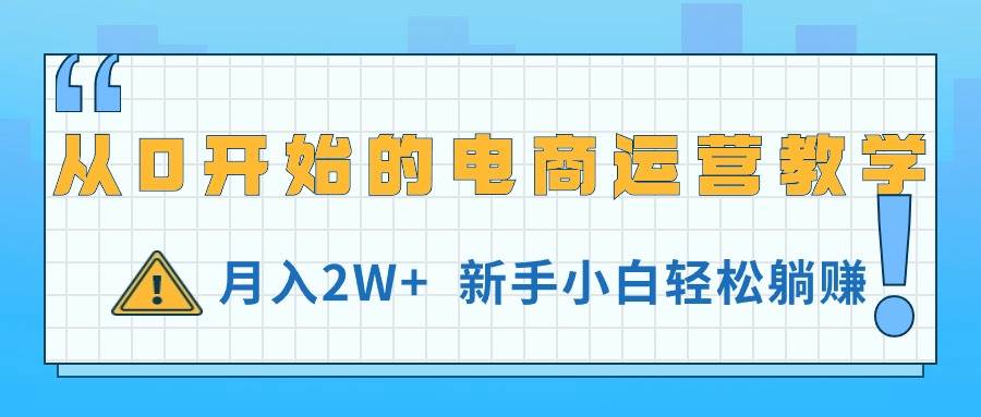 从0开始的电商运营教学,一个月2W+,新手小白轻松躺赚,源码仅供个人学习研究,不可商用