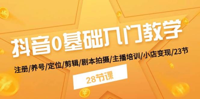 抖音0基础入门教学 注册/养号/定位/剪辑/剧本拍摄/主播培训/小店变现/28节,源码仅供个人学习研究,不可商用