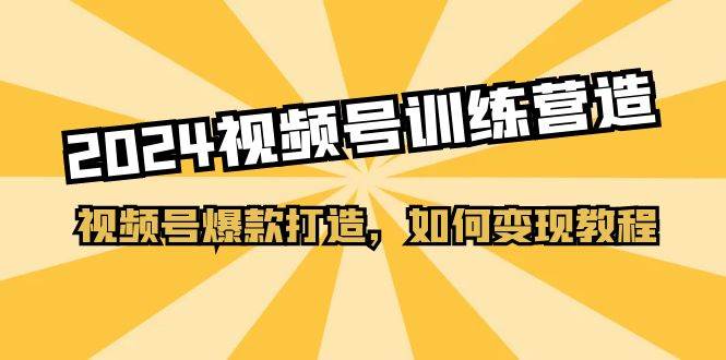 2024视频号训练营,视频号爆款打造,如何变现教程(20节课),源码仅供个人学习研究,不可商用