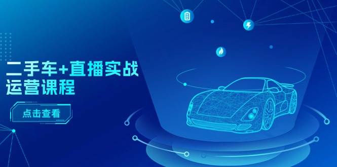 二手车+直播实战运营课程:直播推荐/短视频推荐/千川投放/直播全流程,源码仅供个人学习研究,不可商用