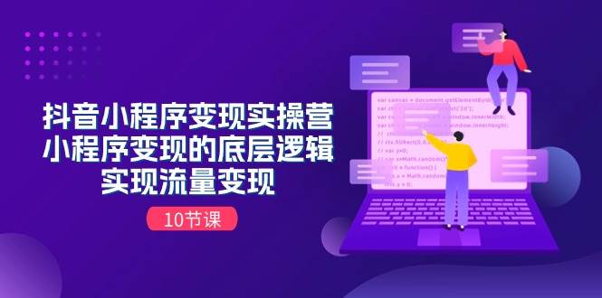 抖音小程序变现实操营,小程序变现的底层逻辑,实现流量变现(10节课),源码仅供个人学习研究,不可商用