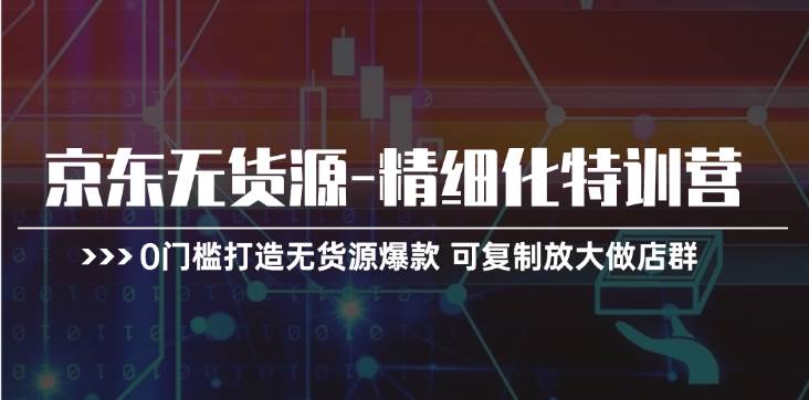 京东无货源-精细化特训营,0门槛打造无货源爆款 可复制放大做店群,源码仅供个人学习研究,不可商用