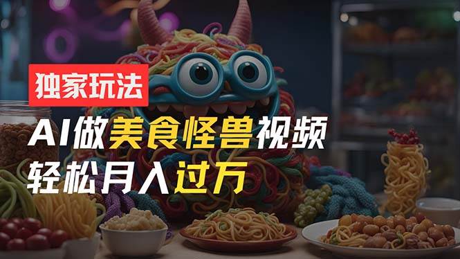零门槛操作,AI美食怪兽短视频玩法,一个月过万新手也能做!,源码仅供个人学习研究,不可商用