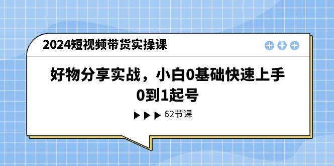 2024短视频带货实操课,好物分享实战,小白0基础快速上手,0到1起号,源码仅供个人学习研究,不可商用