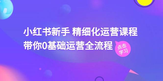 小红书新手 精细化运营课程,带你0基础运营全流程(41节视频课),源码仅供个人学习研究,不可商用
