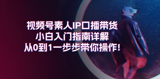 视频号素人IP口播带货小白入门指南详解,从0到1一步步带你操作!,源码仅供个人学习研究,不可商用