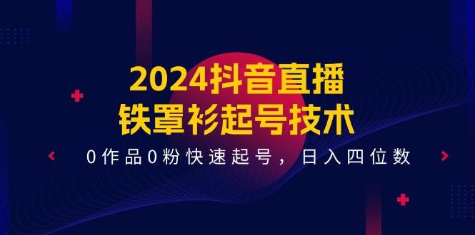 2024抖音直播-铁罩衫起号技术,0作品0粉快速起号,一天四位数(14节课),源码仅供个人学习研究,不可商用