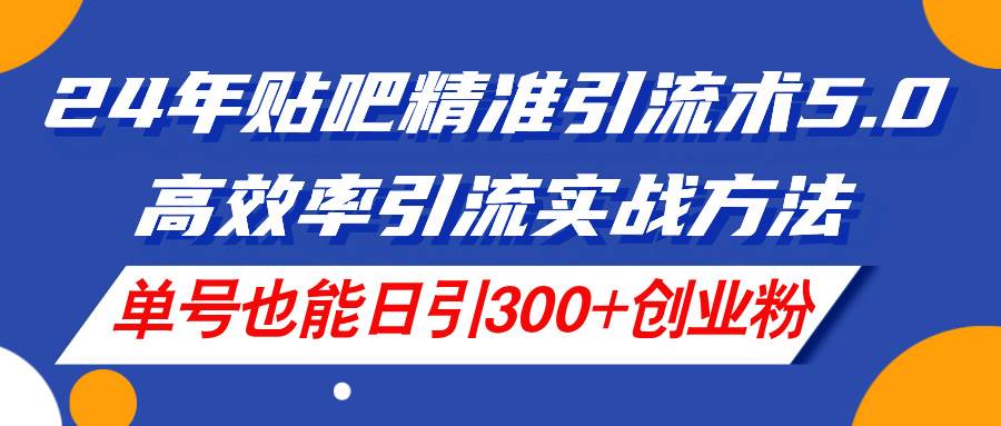 24年贴吧精准引流术5.0,高效率引流实战方法,单号也能日引300+创业粉,源码仅供个人学习研究,不可商用