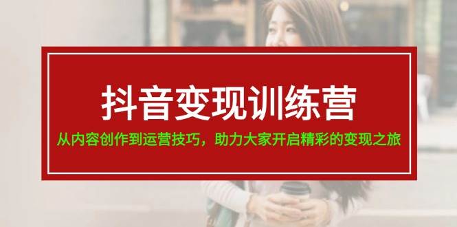 抖音变现训练营,从内容创作到运营技巧,助力大家开启精彩的变现之旅,源码仅供个人学习研究,不可商用