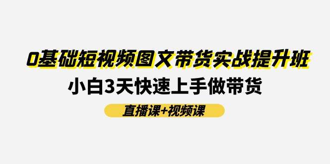 0基础短视频图文带货实战提升班(直播课+视频课):小白3天快速上手做带货,源码仅供个人学习研究,不可商用