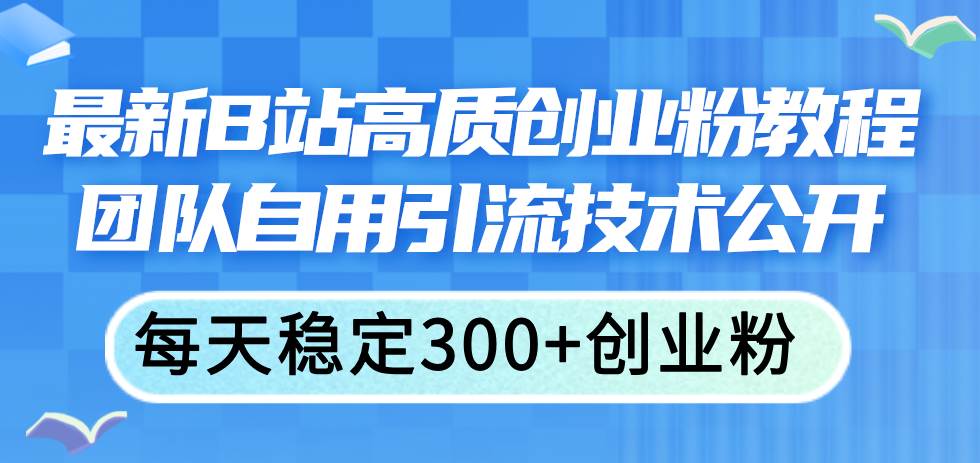 最新B站高质创业粉教程,团队自用引流技术公开,源码仅供个人学习研究,不可商用
